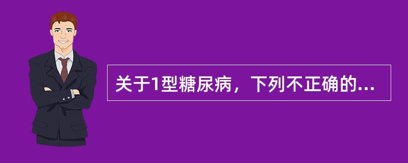 关于1型糖尿病，下列不正确的是（　　）。