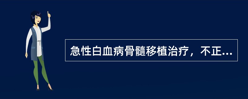 急性白血病骨髓移植治疗，不正确的是（　　）。