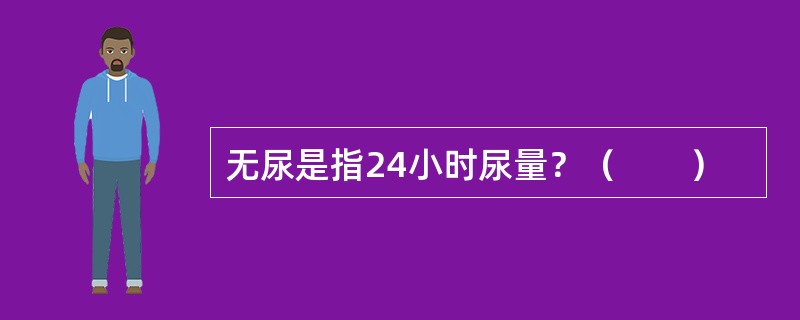 无尿是指24小时尿量？（　　）