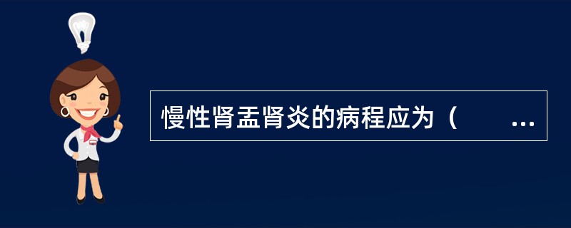 慢性肾盂肾炎的病程应为（　　）。