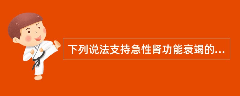下列说法支持急性肾功能衰竭的诊断的是（　　）。
