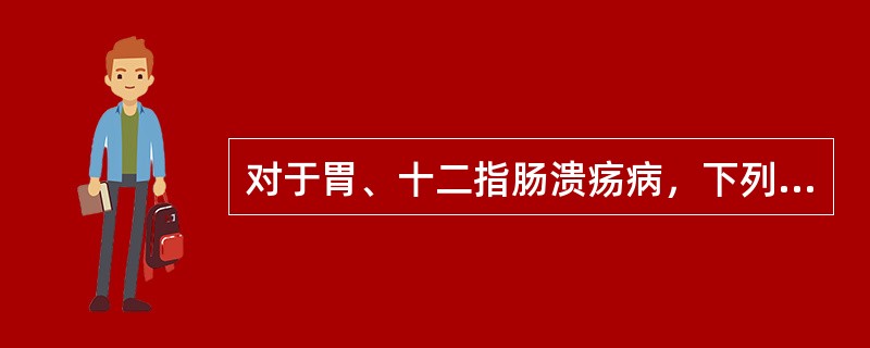 对于胃、十二指肠溃疡病，下列哪项叙述不正确？（　　）