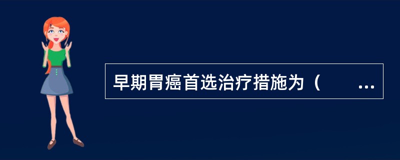 早期胃癌首选治疗措施为（　　）。