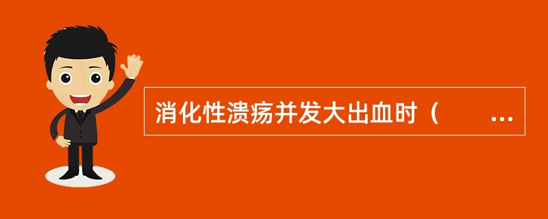 消化性溃疡并发大出血时（　　）。