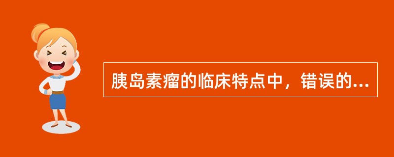 胰岛素瘤的临床特点中，错误的是（　　）。