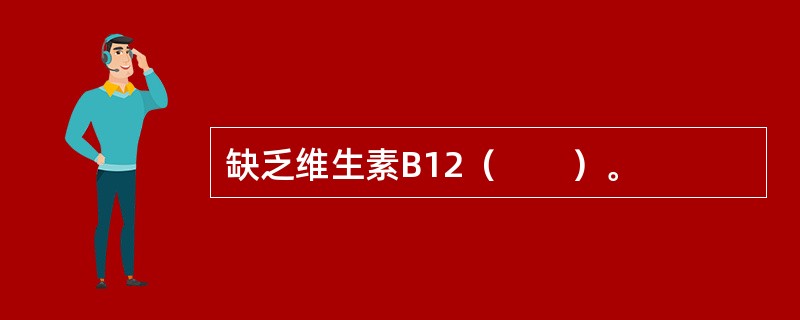 缺乏维生素B12（　　）。