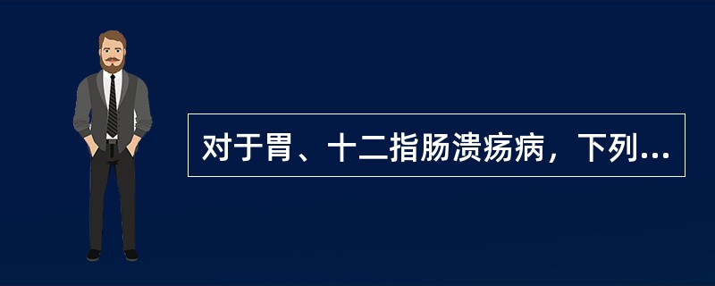 对于胃、十二指肠溃疡病，下列哪项叙述不正确？（　　）