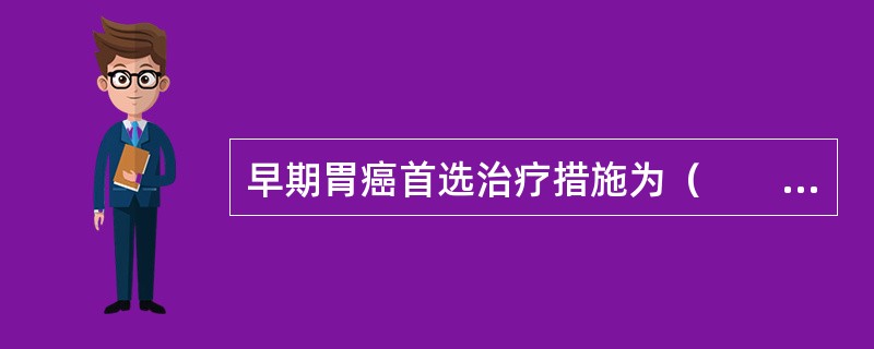 早期胃癌首选治疗措施为（　　）。