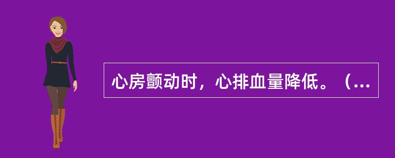 心房颤动时，心排血量降低。（　　）