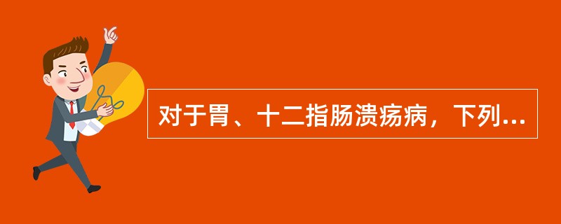 对于胃、十二指肠溃疡病，下列哪项叙述不正确？（　　）