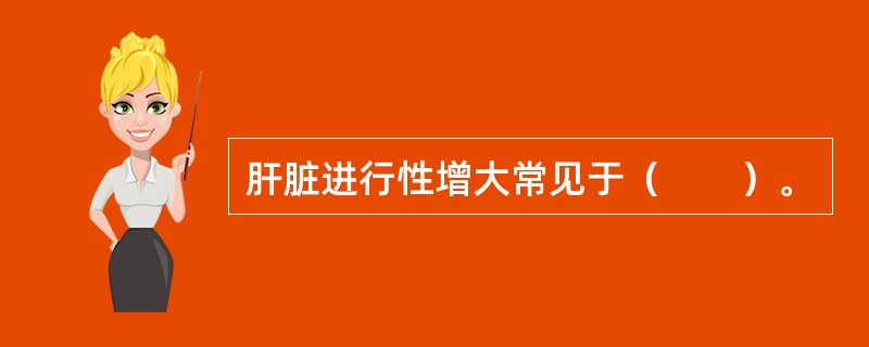 肝脏进行性增大常见于（　　）。