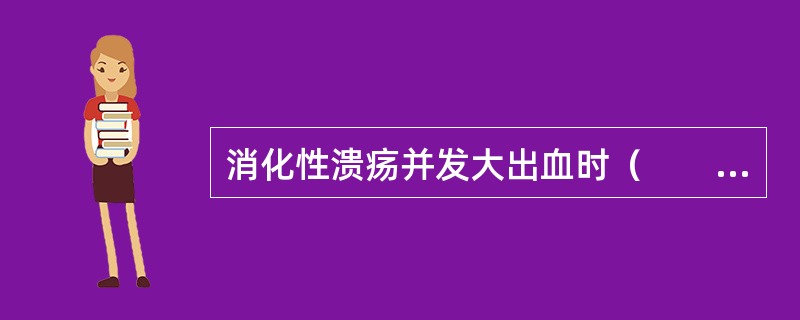 消化性溃疡并发大出血时（　　）。