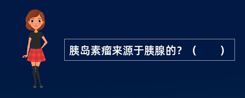 胰岛素瘤来源于胰腺的？（　　）