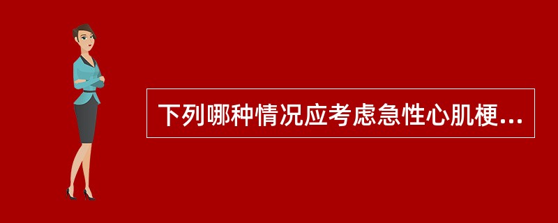 下列哪种情况应考虑急性心肌梗死的可能？（　　）