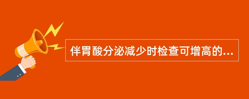 伴胃酸分泌减少时检查可增高的是（　　）。