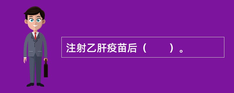 注射乙肝疫苗后（　　）。