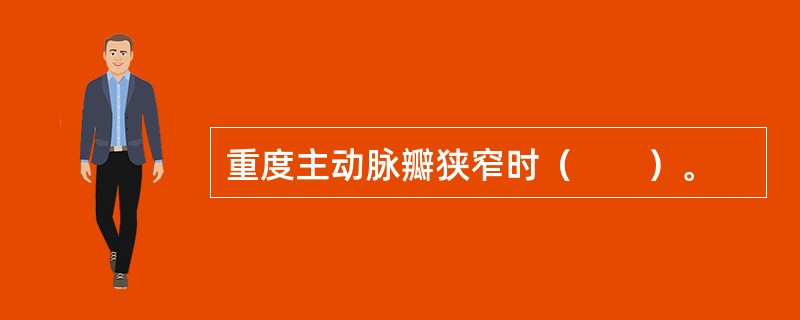 重度主动脉瓣狭窄时（　　）。