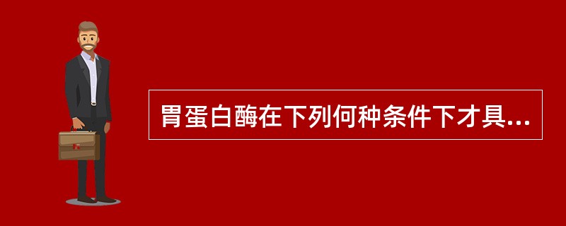 胃蛋白酶在下列何种条件下才具有活性？（　　）