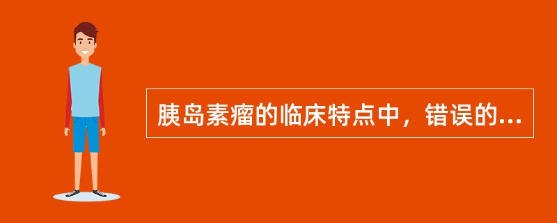 胰岛素瘤的临床特点中，错误的是（　　）。