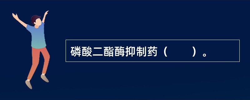 磷酸二酯酶抑制药（　　）。