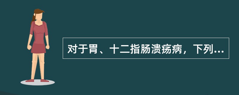 对于胃、十二指肠溃疡病，下列哪项叙述不正确？（　　）