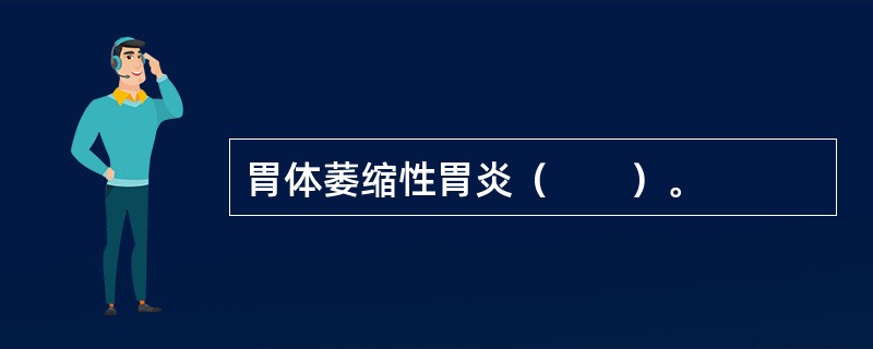 胃体萎缩性胃炎（　　）。