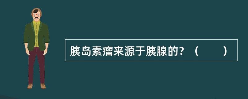 胰岛素瘤来源于胰腺的？（　　）