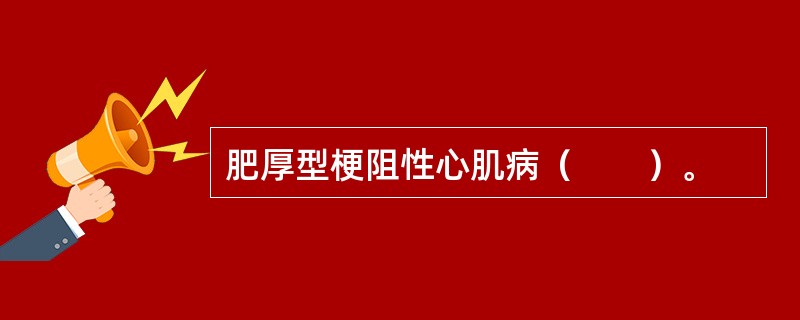 肥厚型梗阻性心肌病（　　）。