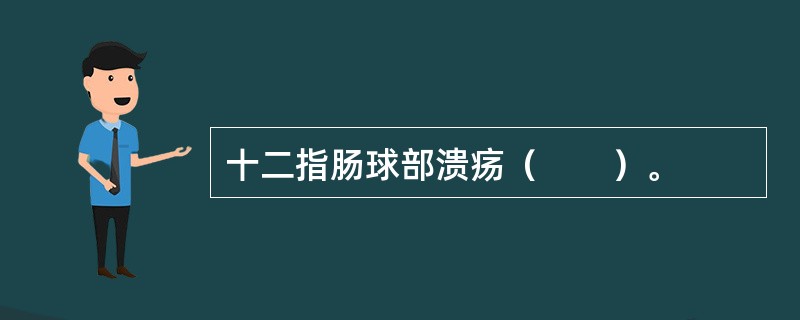 十二指肠球部溃疡（　　）。