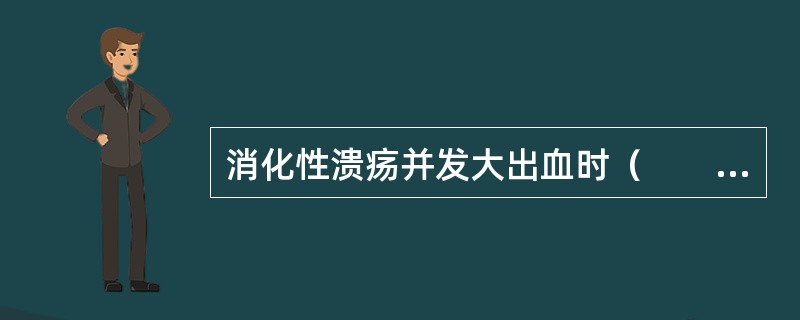 消化性溃疡并发大出血时（　　）。