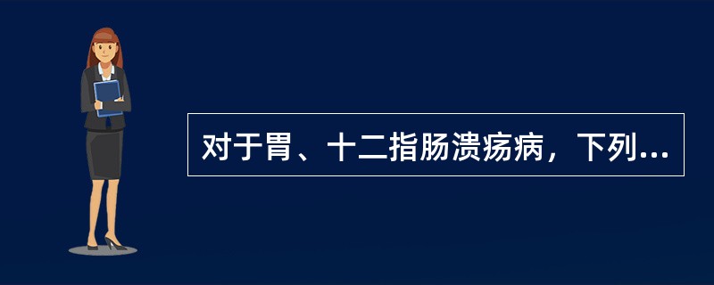 对于胃、十二指肠溃疡病，下列哪项叙述不正确？（　　）