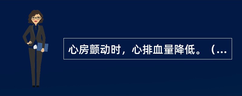 心房颤动时，心排血量降低。（　　）