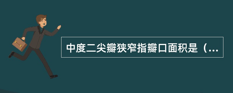 中度二尖瓣狭窄指瓣口面积是（　　）。