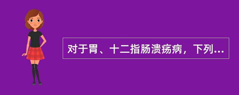 对于胃、十二指肠溃疡病，下列哪项叙述不正确？（　　）