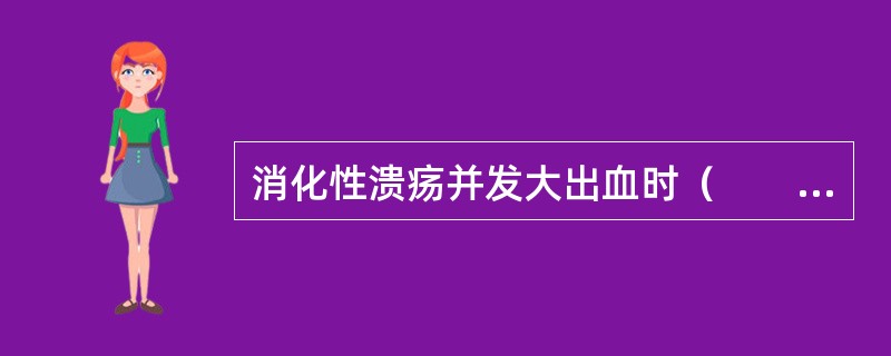 消化性溃疡并发大出血时（　　）。