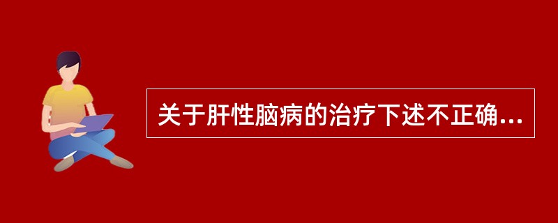 关于肝性脑病的治疗下述不正确的是（　　）。