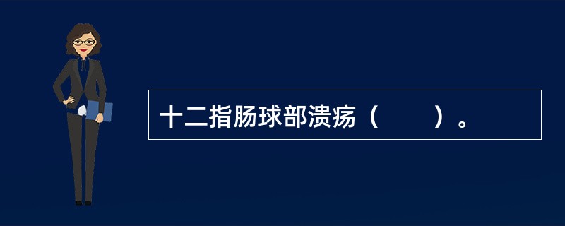 十二指肠球部溃疡（　　）。