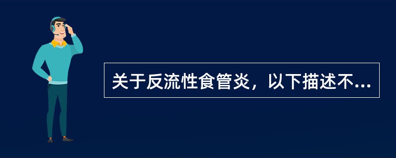 关于反流性食管炎，以下描述不恰当的是（　　）。