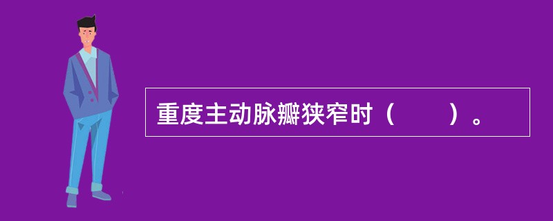 重度主动脉瓣狭窄时（　　）。