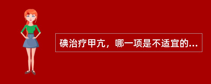 碘治疗甲亢，哪一项是不适宜的？（　　）