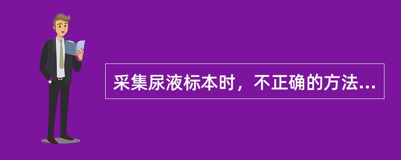 采集尿液标本时，不正确的方法是（　　）。