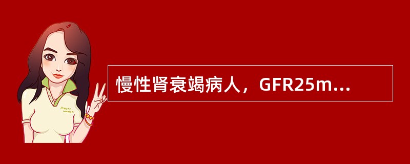 慢性肾衰竭病人，GFR25mL/min。（　　）