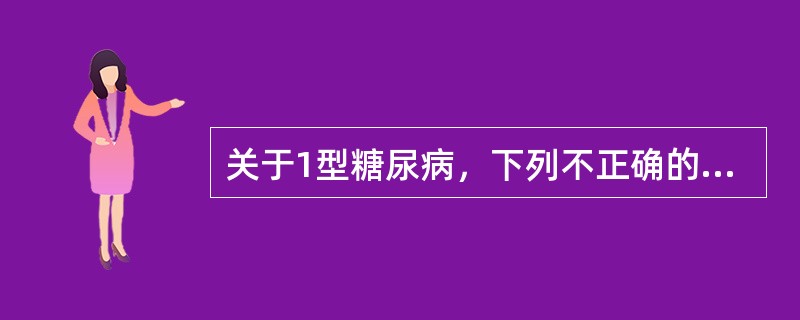 关于1型糖尿病，下列不正确的是（　　）。