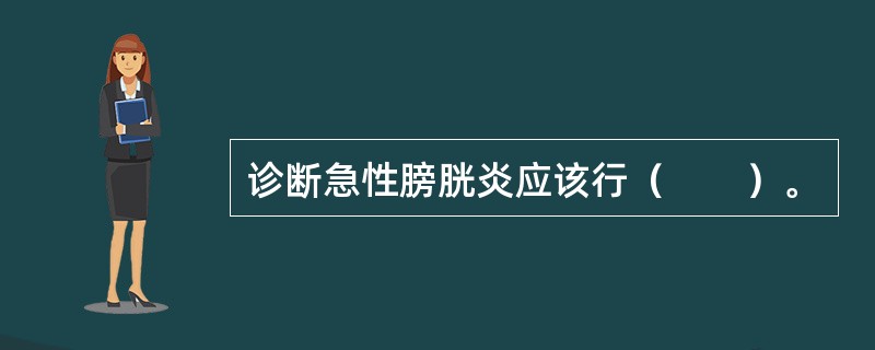 诊断急性膀胱炎应该行（　　）。