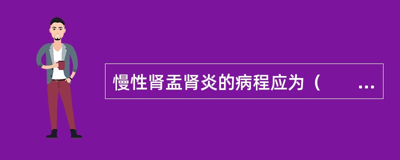 慢性肾盂肾炎的病程应为（　　）。