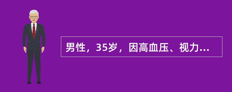 男性，35岁，因高血压、视力障碍、恶心、呕吐来院就诊，体检：血压28/16kPa（210/120mmHg），心界向左下扩大，血红蛋白65g/L，尿蛋白（+++）、红细胞5～10个/HP，Cr760μm