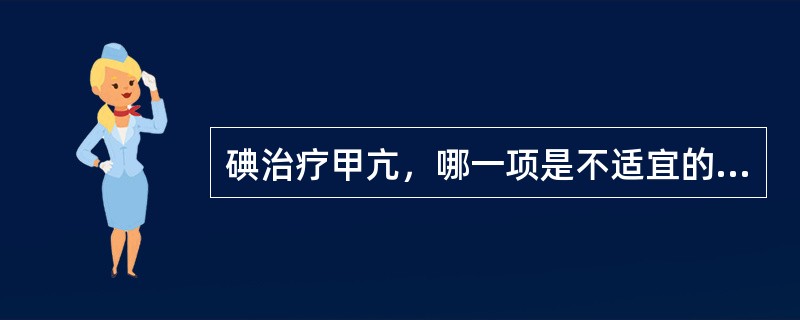 碘治疗甲亢，哪一项是不适宜的？（　　）