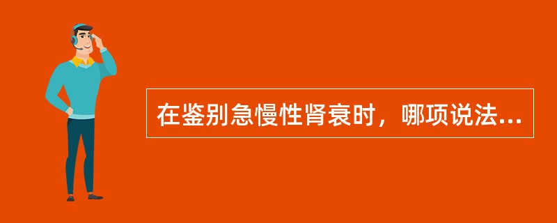 在鉴别急慢性肾衰时，哪项说法不正确？（　　）