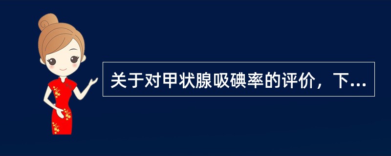 关于对甲状腺吸碘率的评价，下列哪项是错误的？（　　）