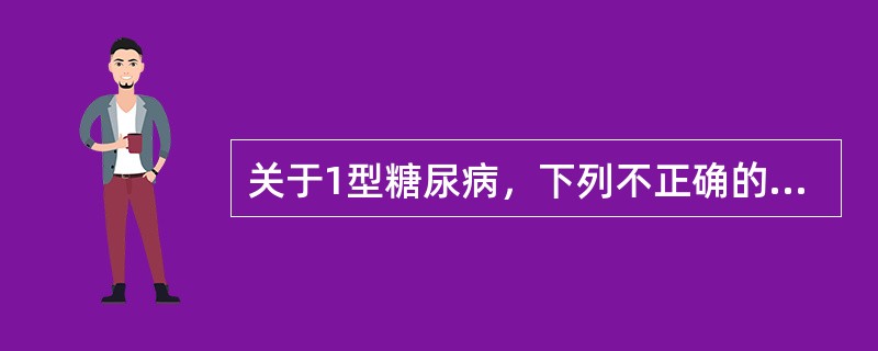 关于1型糖尿病，下列不正确的是（　　）。